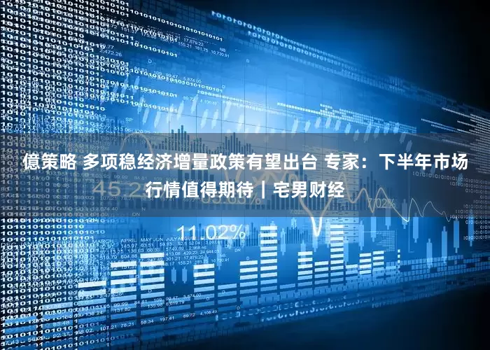 億策略 多项稳经济增量政策有望出台 专家：下半年市场行情值得期待｜宅男财经