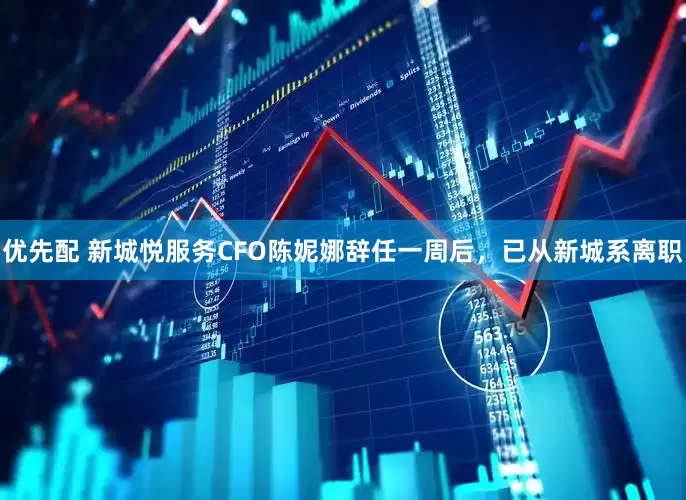 优先配 新城悦服务CFO陈妮娜辞任一周后，已从新城系离职