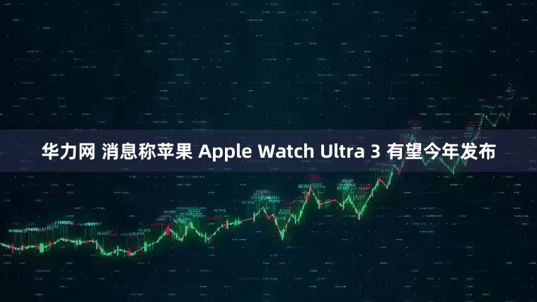 华力网 消息称苹果 Apple Watch Ultra 3 有望今年发布