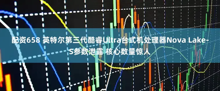 配资658 英特尔第三代酷睿Ultra台式机处理器Nova Lake-S参数泄露 核心数量惊人