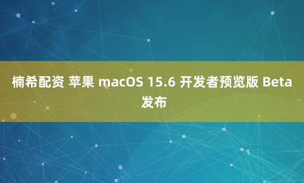 楠希配资 苹果 macOS 15.6 开发者预览版 Beta 发布