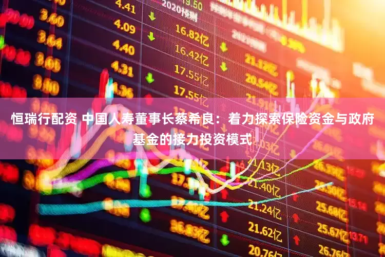 恒瑞行配资 中国人寿董事长蔡希良：着力探索保险资金与政府基金的接力投资模式