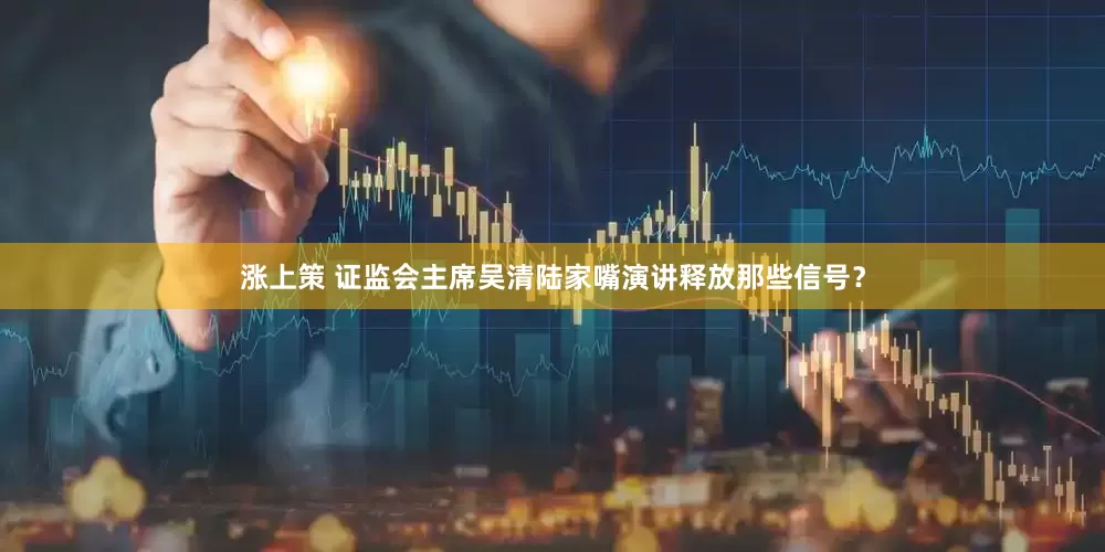 涨上策 证监会主席吴清陆家嘴演讲释放那些信号？