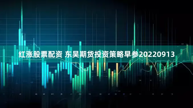 红涨股票配资 东吴期货投资策略早参20220913