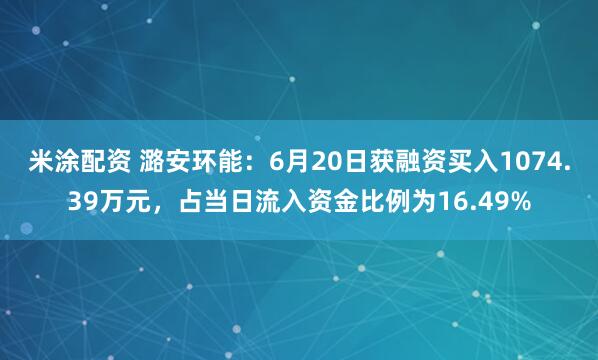 米涂配资 潞安环能：6月20日获融资买入1074.39万元，占当日流入资金比例为16.49%