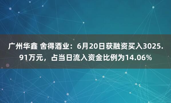 广州华鑫 舍得酒业：6月20日获融资买入3025.91万元，占当日流入资金比例为14.06%