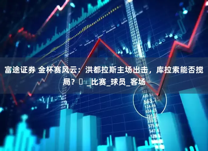富途证券 金杯赛风云：洪都拉斯主场出击，库拉索能否搅局？​_比赛_球员_客场