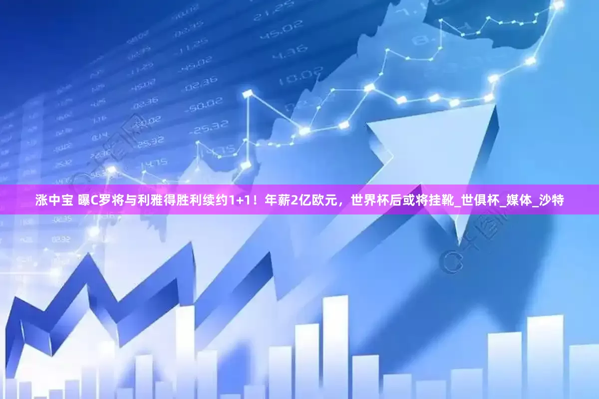 涨中宝 曝C罗将与利雅得胜利续约1+1！年薪2亿欧元，世界杯后或将挂靴_世俱杯_媒体_沙特