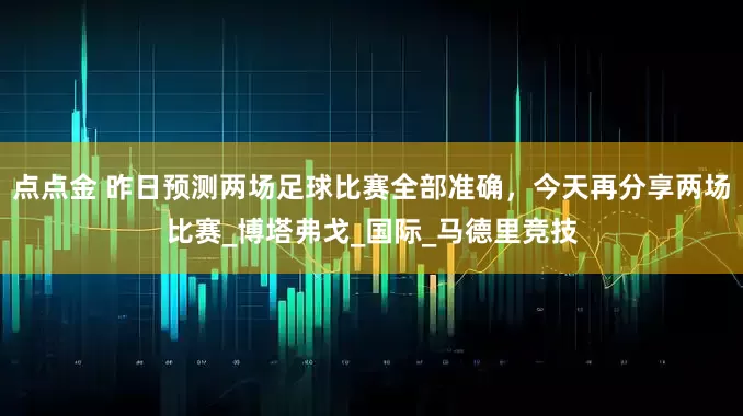 点点金 昨日预测两场足球比赛全部准确，今天再分享两场比赛_博塔弗戈_国际_马德里竞技