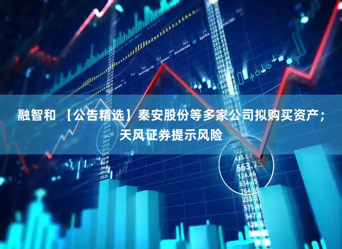 融智和 【公告精选】秦安股份等多家公司拟购买资产；天风证券提示风险