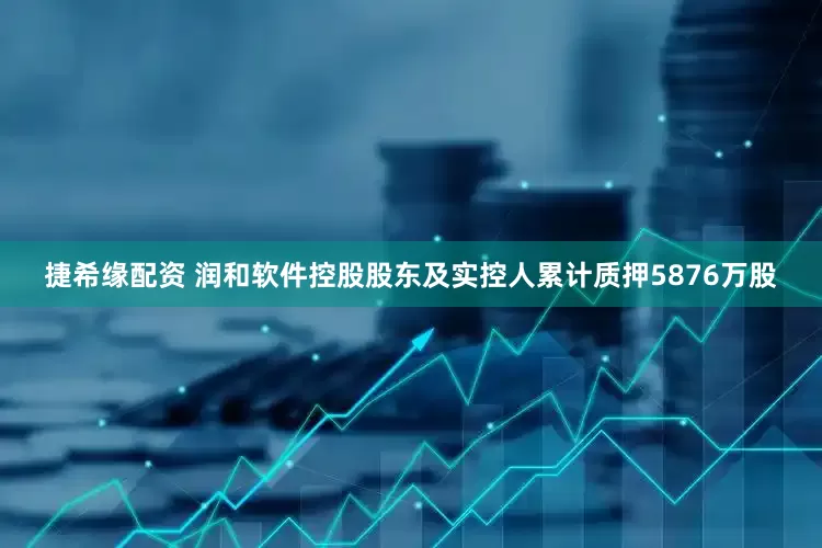 捷希缘配资 润和软件控股股东及实控人累计质押5876万股