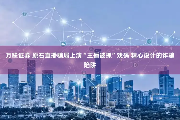 万联证券 原石直播骗局上演“主播被抓”戏码 精心设计的诈骗陷阱