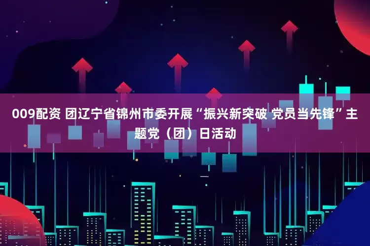 009配资 团辽宁省锦州市委开展“振兴新突破 党员当先锋”主题党（团）日活动