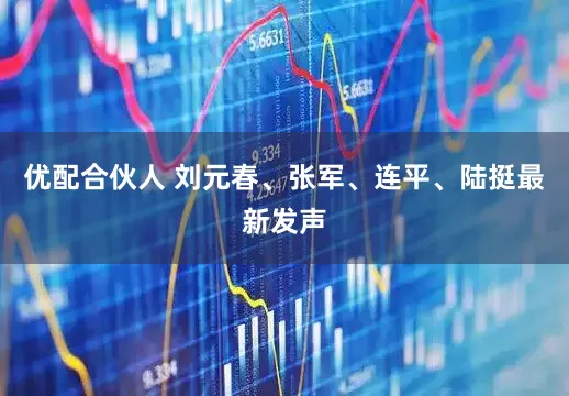 优配合伙人 刘元春、张军、连平、陆挺最新发声