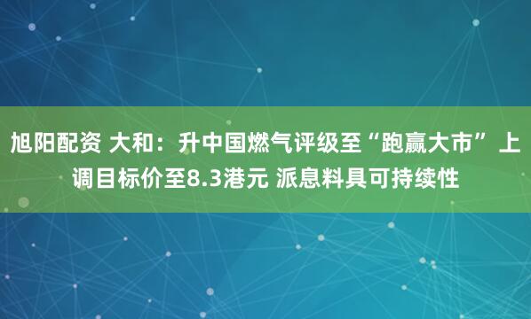 旭阳配资 大和：升中国燃气评级至“跑赢大市” 上调目标价至8.3港元 派息料具可持续性