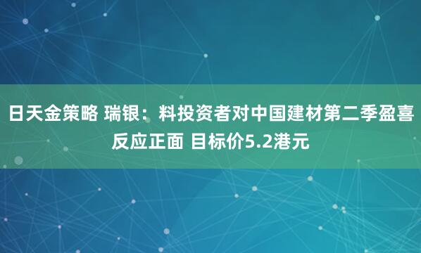 日天金策略 瑞银：料投资者对中国建材第二季盈喜反应正面 目标价5.2港元