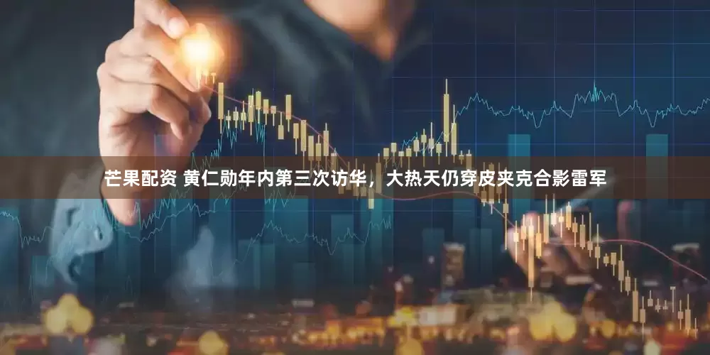 芒果配资 黄仁勋年内第三次访华，大热天仍穿皮夹克合影雷军
