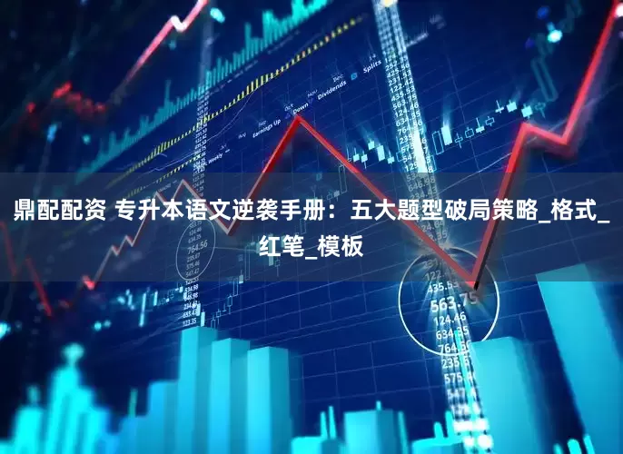 鼎配配资 专升本语文逆袭手册：五大题型破局策略_格式_红笔_模板