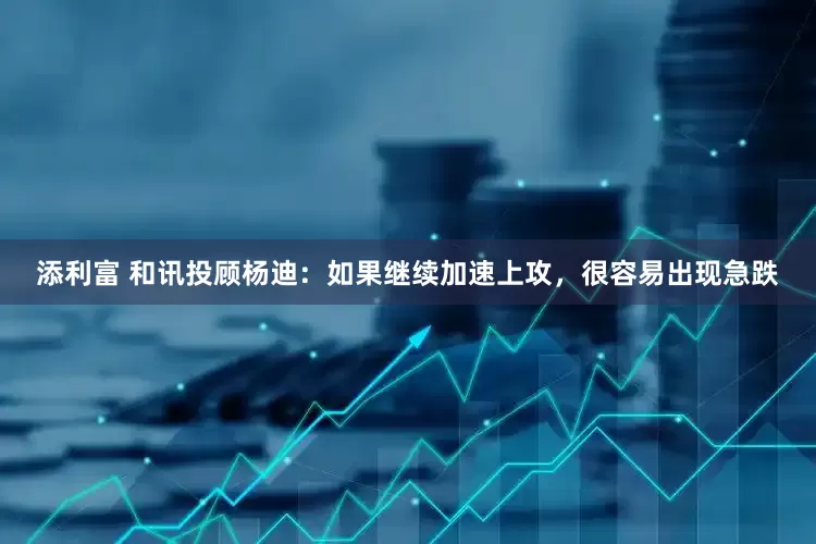 添利富 和讯投顾杨迪：如果继续加速上攻，很容易出现急跌