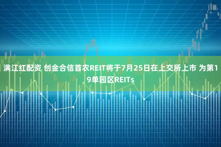 满江红配资 创金合信首农REIT将于7月25日在上交所上市 为第19单园区REITs