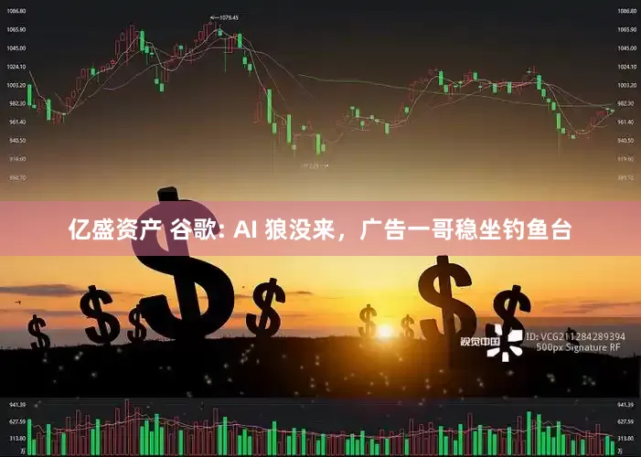亿盛资产 谷歌: AI 狼没来，广告一哥稳坐钓鱼台