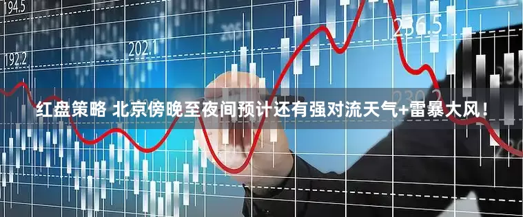 红盘策略 北京傍晚至夜间预计还有强对流天气+雷暴大风！