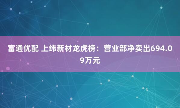 富通优配 上纬新材龙虎榜：营业部净卖出694.09万元