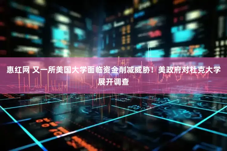 惠红网 又一所美国大学面临资金削减威胁！美政府对杜克大学展开调查