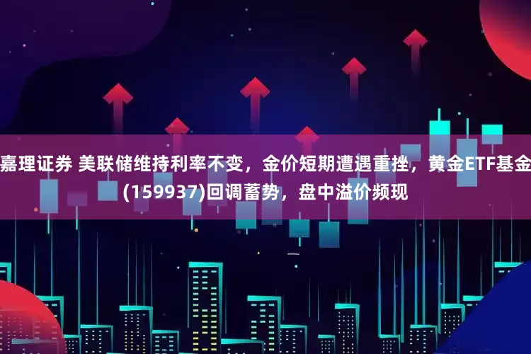嘉理证券 美联储维持利率不变，金价短期遭遇重挫，黄金ETF基金(159937)回调蓄势，盘中溢价频现