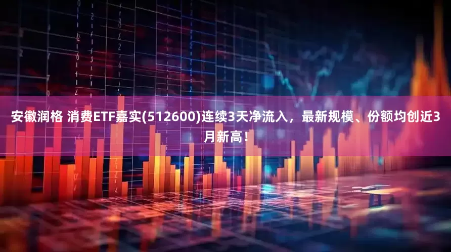 安徽润格 消费ETF嘉实(512600)连续3天净流入，最新规模、份额均创近3月新高！