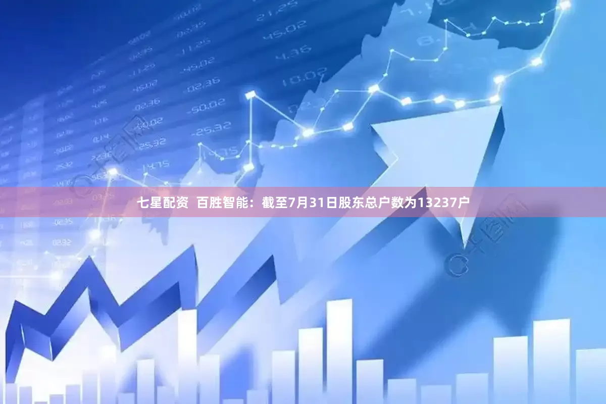 七星配资  百胜智能：截至7月31日股东总户数为13237户