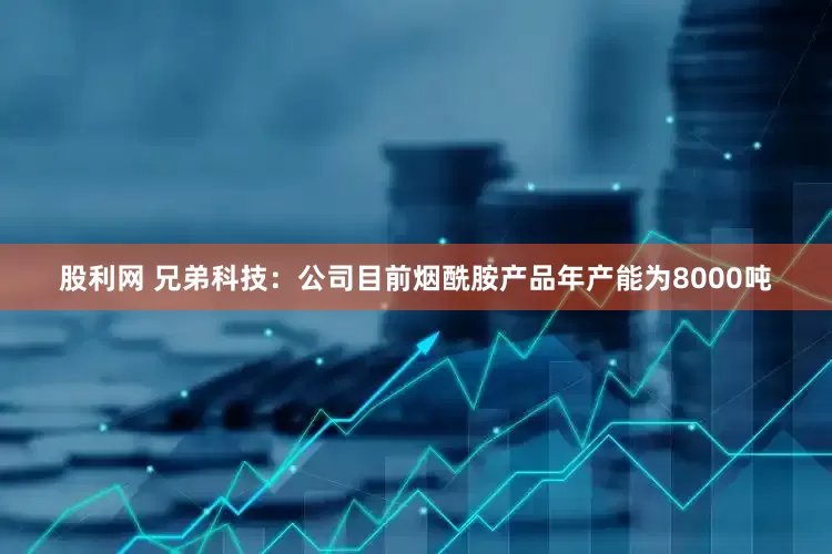股利网 兄弟科技：公司目前烟酰胺产品年产能为8000吨
