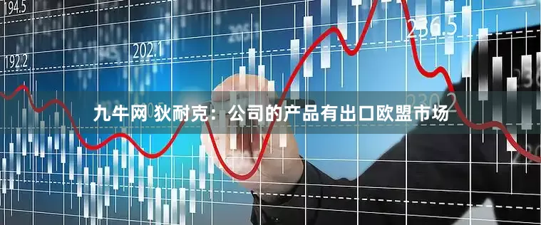 九牛网 狄耐克：公司的产品有出口欧盟市场