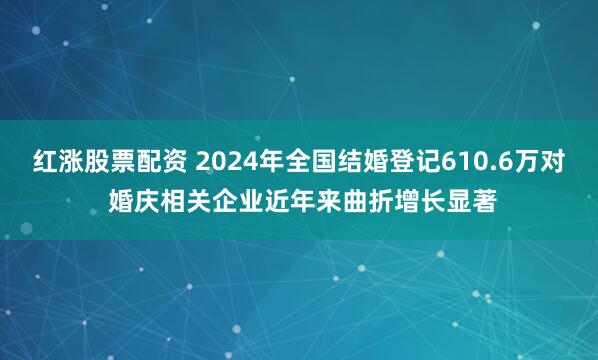 红涨股票配资 2024年全国结婚登记610.6万对 婚庆相关企业近年来曲折增长显著