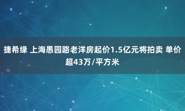 捷希缘 上海愚园路老洋房起价1.5亿元将拍卖 单价超43万/平方米