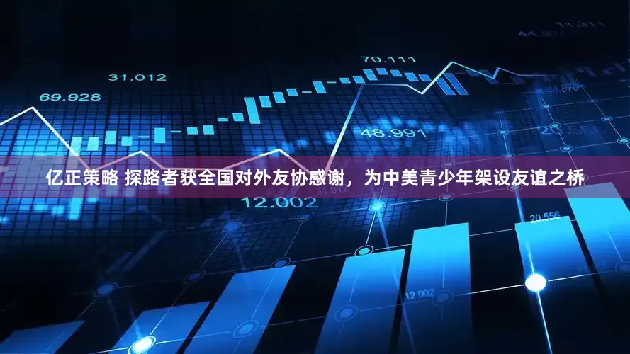 亿正策略 探路者获全国对外友协感谢，为中美青少年架设友谊之桥