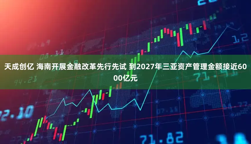 天成创亿 海南开展金融改革先行先试 到2027年三亚资产管理金额接近6000亿元
