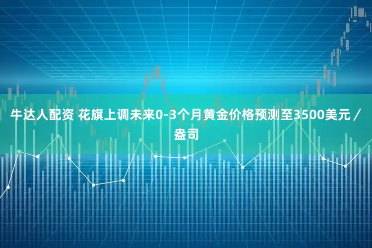 牛达人配资 花旗上调未来0-3个月黄金价格预测至3500美元／盎司