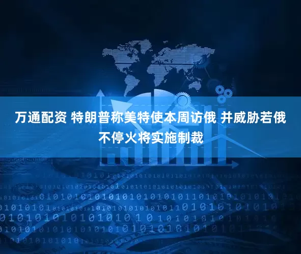 万通配资 特朗普称美特使本周访俄 并威胁若俄不停火将实施制裁