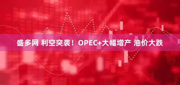盛多网 利空突袭！OPEC+大幅增产 油价大跌