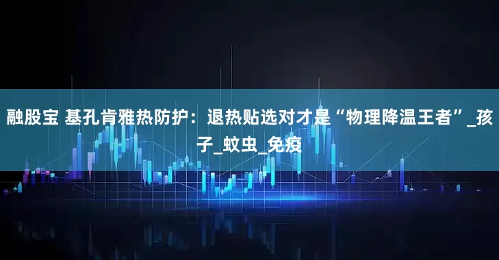 融股宝 基孔肯雅热防护：退热贴选对才是“物理降温王者”_孩子_蚊虫_免疫
