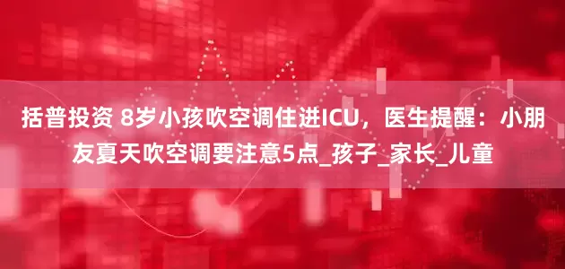 括普投资 8岁小孩吹空调住进ICU，医生提醒：小朋友夏天吹空调要注意5点_孩子_家长_儿童