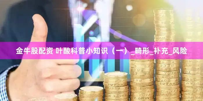 金牛股配资 叶酸科普小知识（一）_畸形_补充_风险