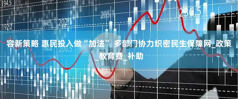 容新策略 惠民投入做“加法” 多部门协力织密民生保障网_政策_教育费_补助