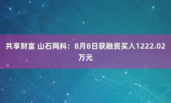 共享财富 山石网科：8月8日获融资买入1222.02万元