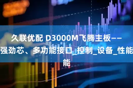 久联优配 D3000M飞腾主板——强劲芯、多功能接口_控制_设备_性能