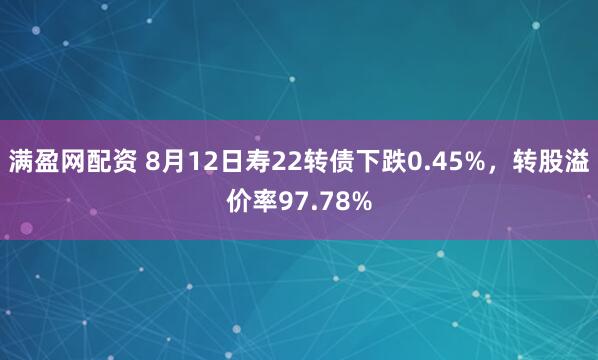 满盈网配资 8月12日寿22转债下跌0.45%，转股溢价率97.78%