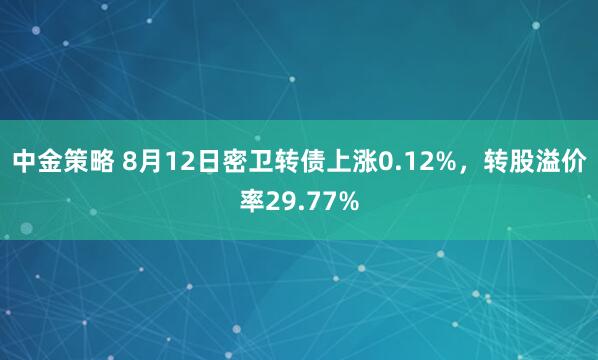 中金策略 8月12日密卫转债上涨0.12%，转股溢价率29.77%