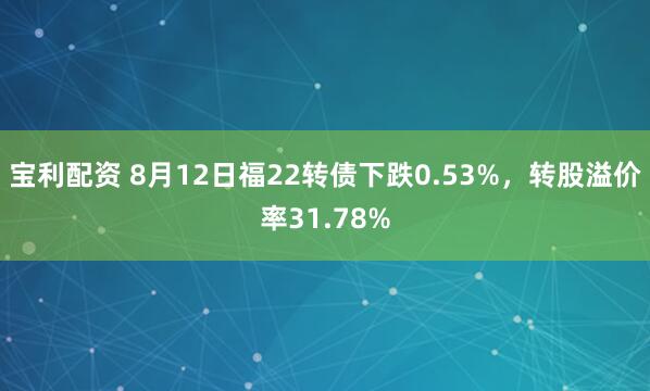 宝利配资 8月12日福22转债下跌0.53%，转股溢价率31.78%