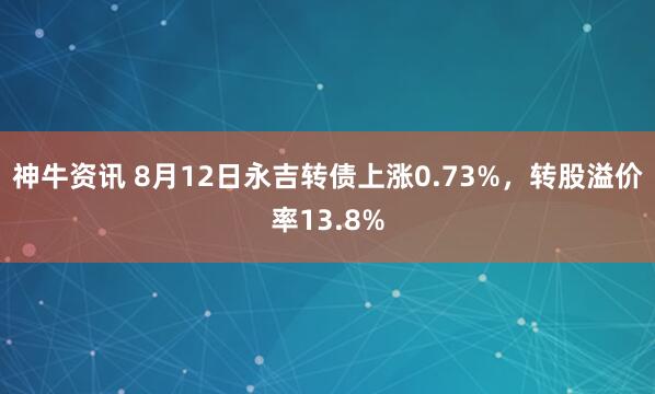 神牛资讯 8月12日永吉转债上涨0.73%，转股溢价率13.8%